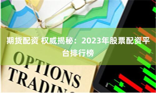 期货配资 权威揭秘：2023年股票配资平台排行榜