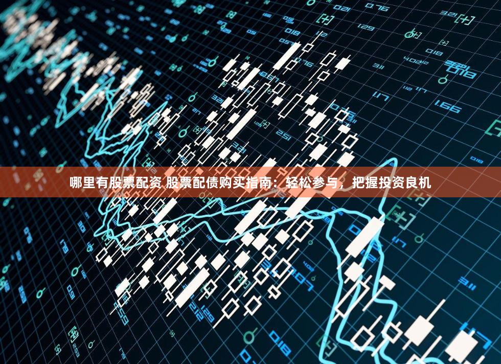 哪里有股票配资 股票配债购买指南：轻松参与，把握投资良机