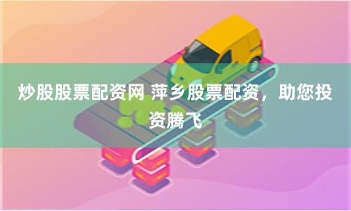 炒股股票配资网 萍乡股票配资，助您投资腾飞