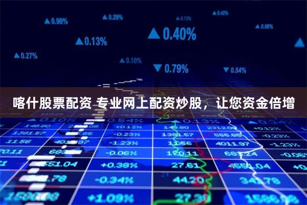 喀什股票配资 专业网上配资炒股，让您资金倍增