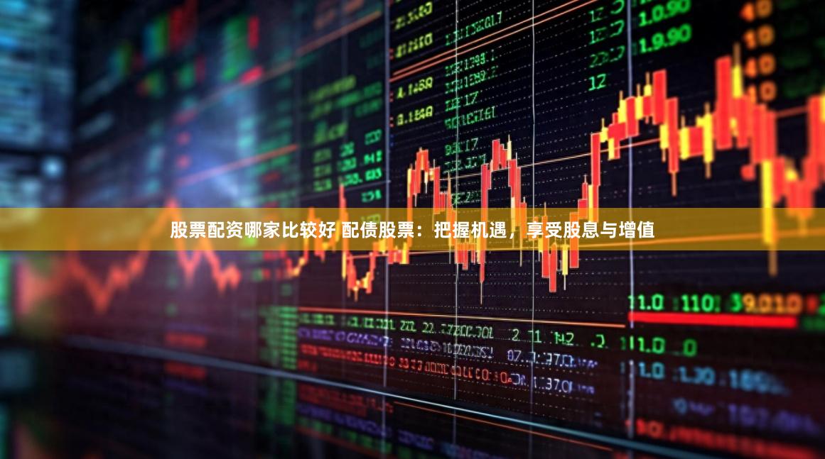 股票配资哪家比较好 配债股票：把握机遇，享受股息与增值