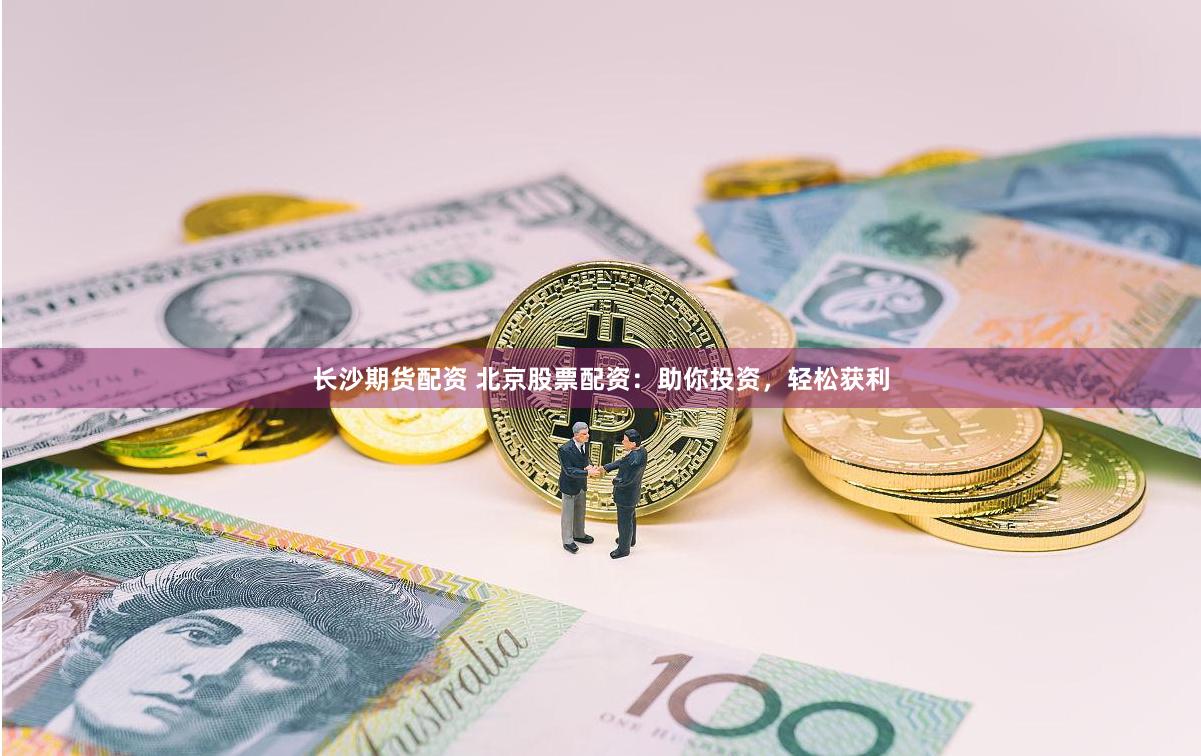 长沙期货配资 北京股票配资：助你投资，轻松获利