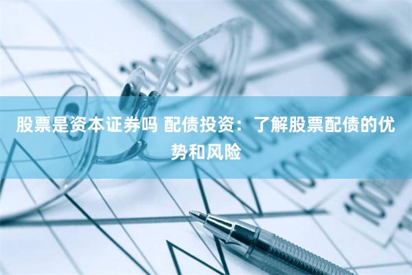 股票是资本证券吗 配债投资：了解股票配债的优势和风险