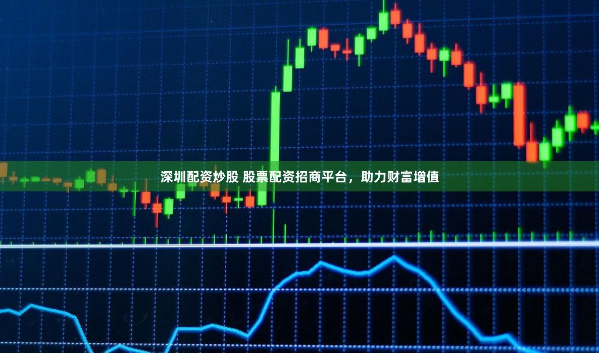 深圳配资炒股 股票配资招商平台，助力财富增值
