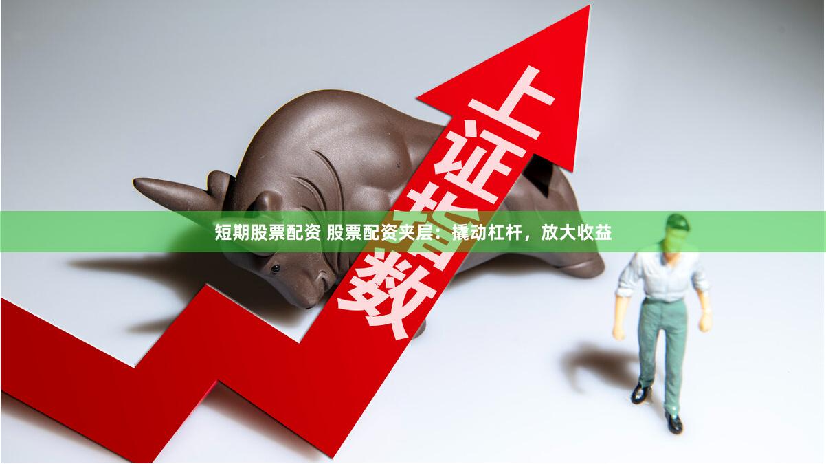 短期股票配资 股票配资夹层：撬动杠杆，放大收益