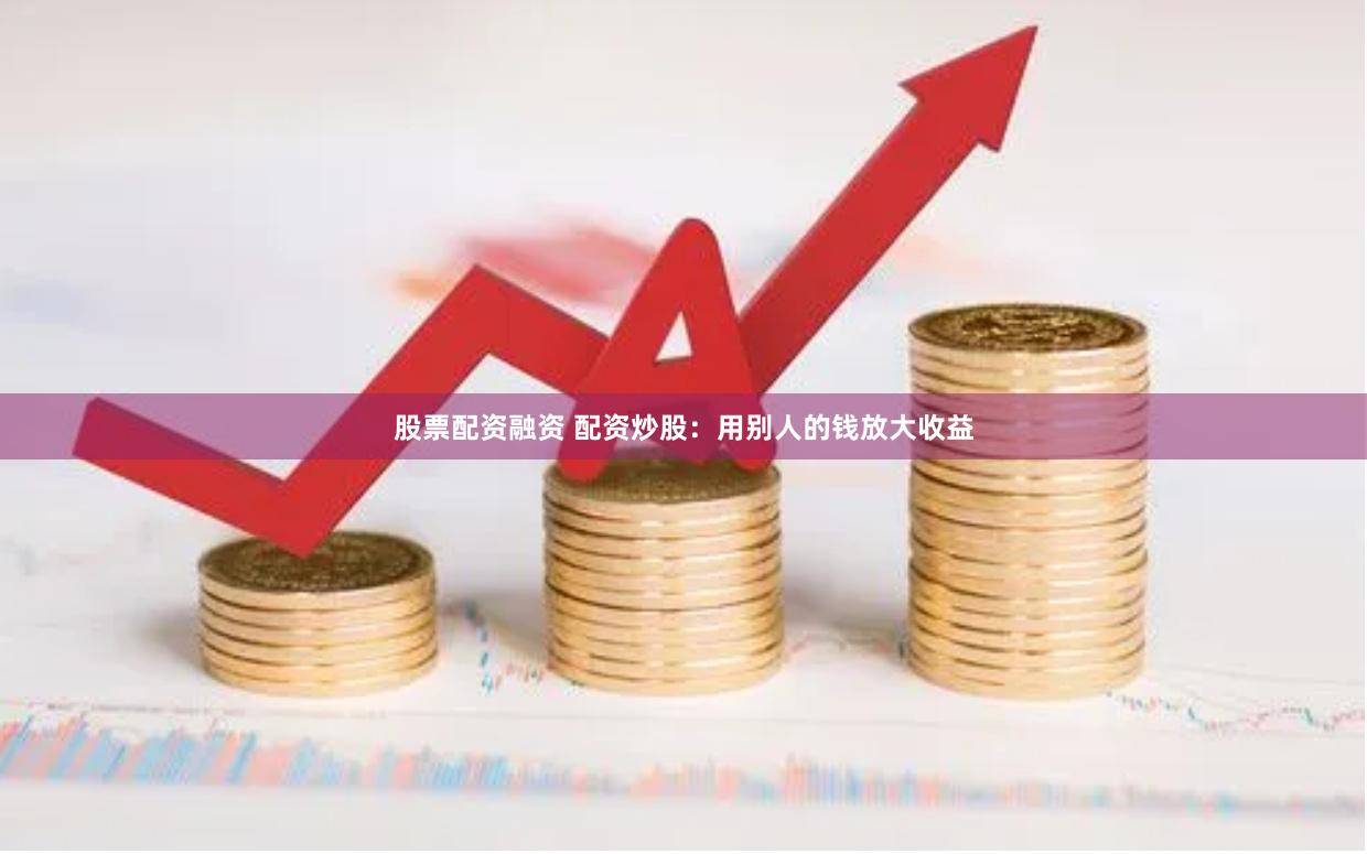 股票配资融资 配资炒股：用别人的钱放大收益