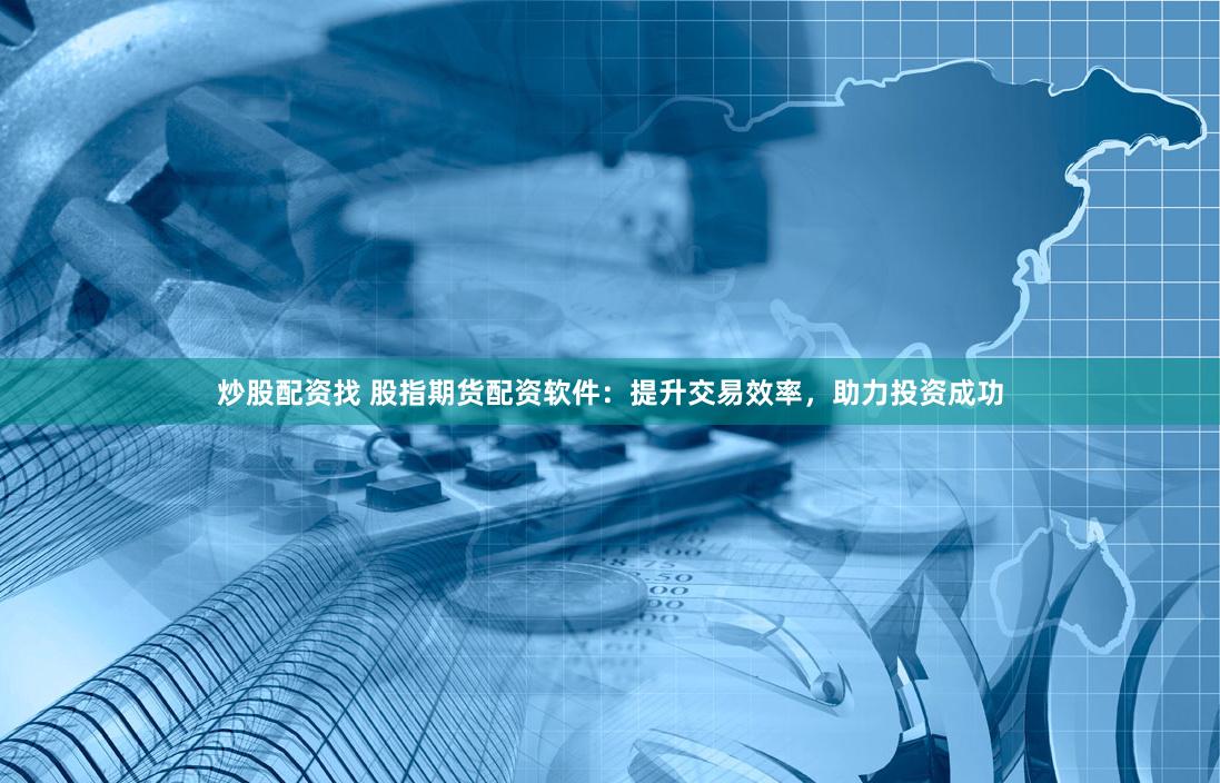 炒股配资找 股指期货配资软件：提升交易效率，助力投资成功
