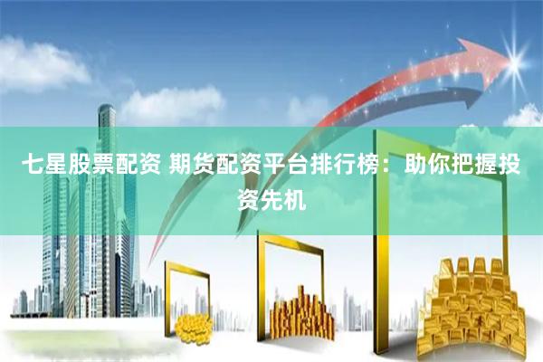 七星股票配资 期货配资平台排行榜：助你把握投资先机