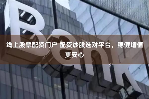 线上股票配资门户 配资炒股选对平台，稳健增值更安心