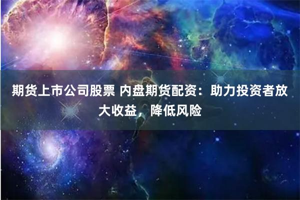期货上市公司股票 内盘期货配资：助力投资者放大收益，降低风险