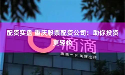 配资实盘 重庆股票配资公司：助你投资更轻松