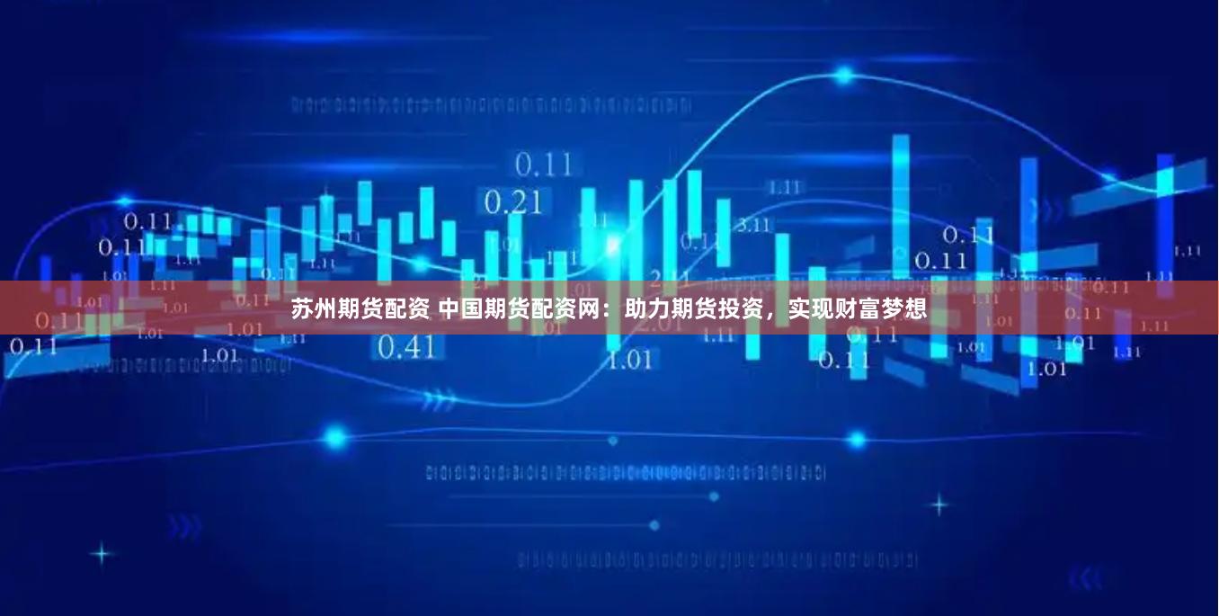 苏州期货配资 中国期货配资网：助力期货投资，实现财富梦想