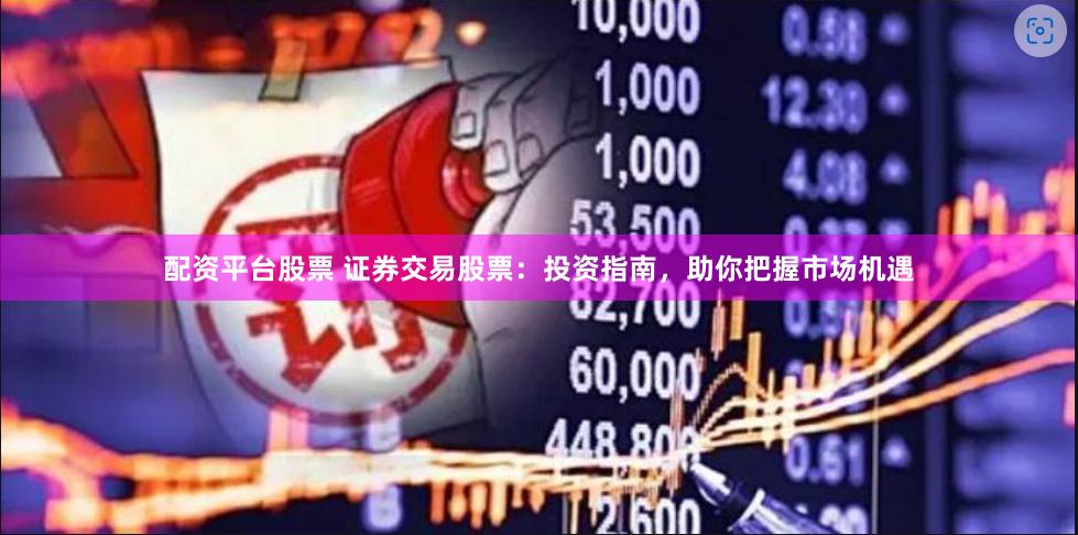 配资平台股票 证券交易股票：投资指南，助你把握市场机遇