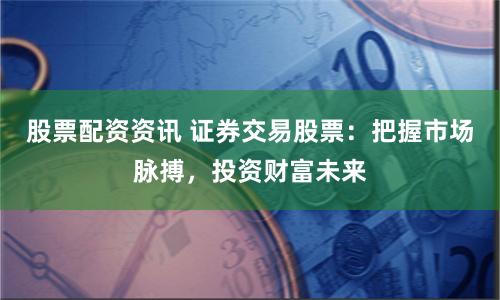 股票配资资讯 证券交易股票：把握市场脉搏，投资财富未来