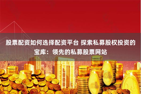 股票配资如何选择配资平台 探索私募股权投资的宝库：领先的私募股票网站