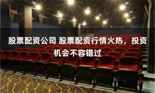 股票配资公司 股票配资行情火热，投资机会不容错过