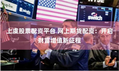 上虞股票配资平台 网上期货配资：开启财富增值新征程