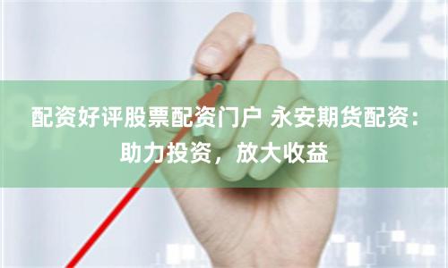 配资好评股票配资门户 永安期货配资：助力投资，放大收益