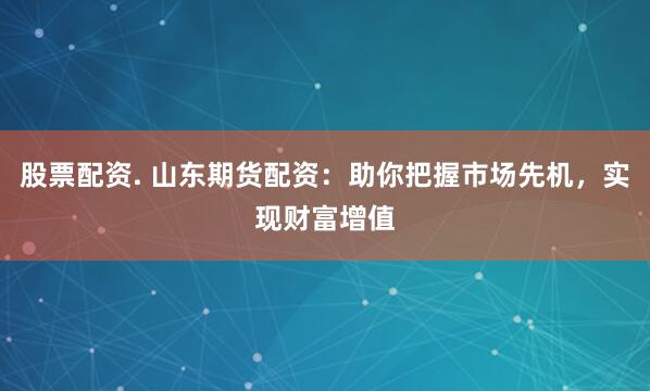 股票配资. 山东期货配资：助你把握市场先机，实现财富增值