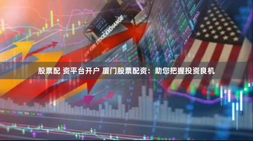 股票配 资平台开户 厦门股票配资：助您把握投资良机