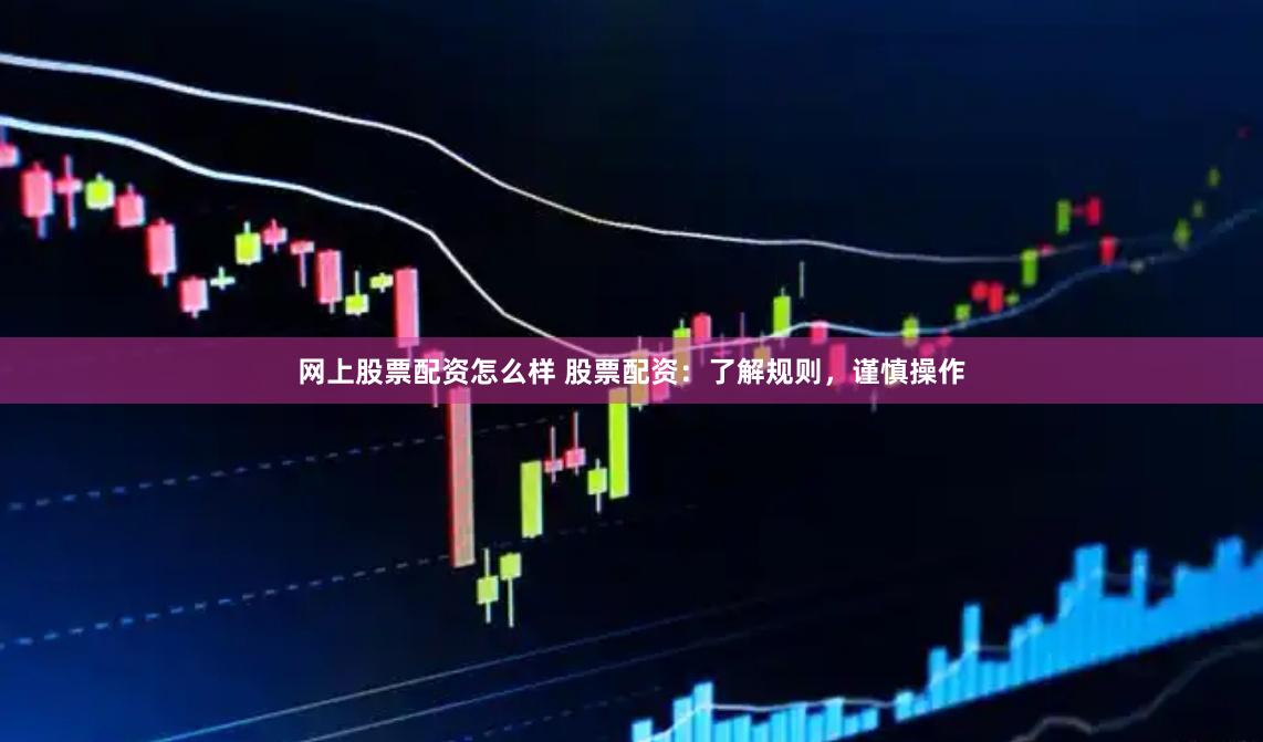 网上股票配资怎么样 股票配资：了解规则，谨慎操作