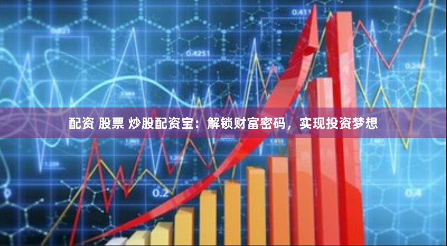 配资 股票 炒股配资宝：解锁财富密码，实现投资梦想