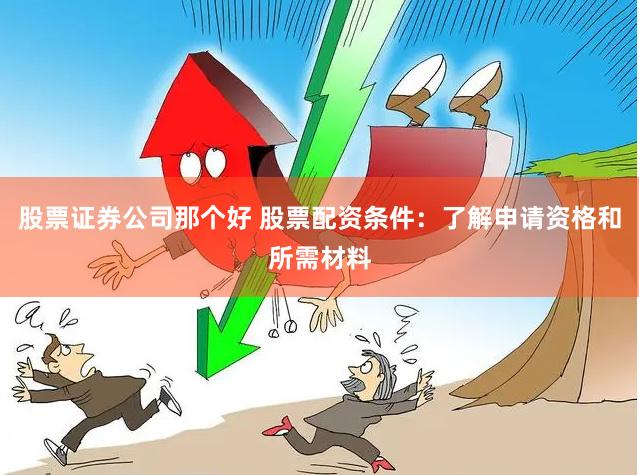 股票证券公司那个好 股票配资条件：了解申请资格和所需材料