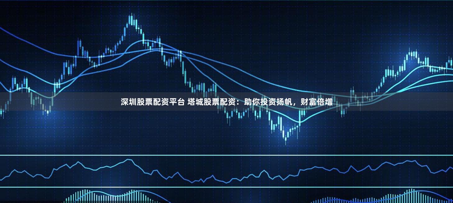 深圳股票配资平台 塔城股票配资：助你投资扬帆，财富倍增