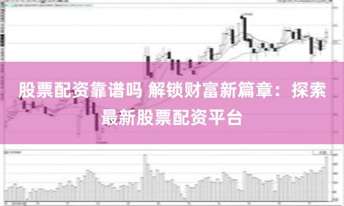 股票配资靠谱吗 解锁财富新篇章：探索最新股票配资平台