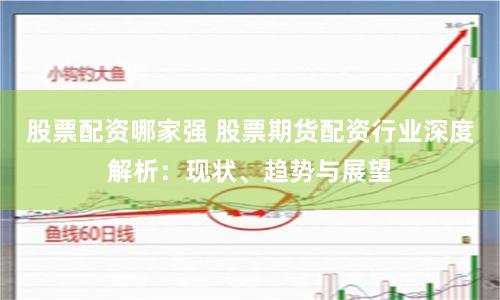 股票配资哪家强 股票期货配资行业深度解析：现状、趋势与展望