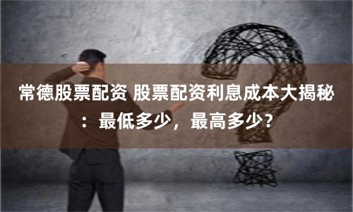 常德股票配资 股票配资利息成本大揭秘：最低多少，最高多少？