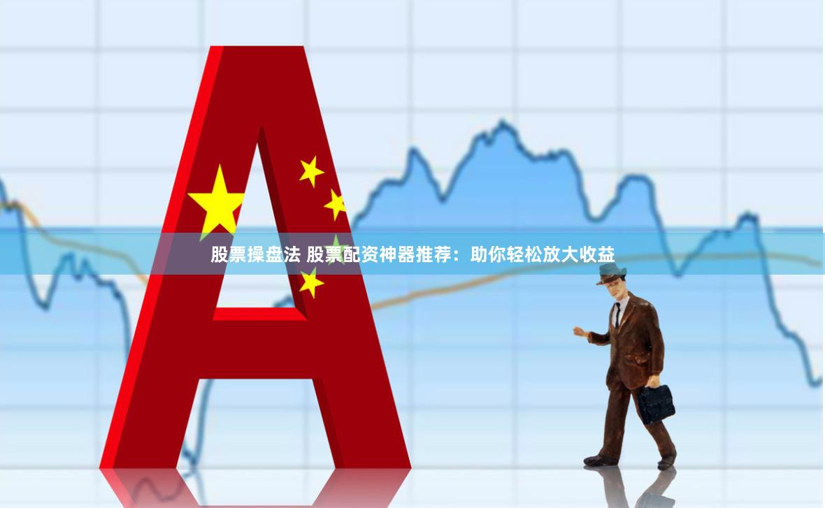 股票操盘法 股票配资神器推荐：助你轻松放大收益
