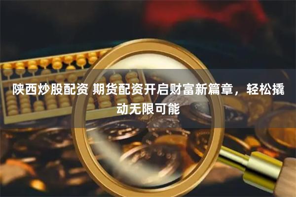 陕西炒股配资 期货配资开启财富新篇章，轻松撬动无限可能
