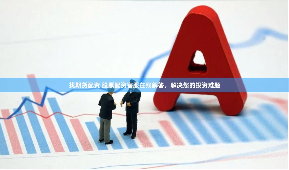 找期货配资 股票配资客服在线解答，解决您的投资难题