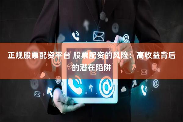 正规股票配资平台 股票配资的风险：高收益背后的潜在陷阱