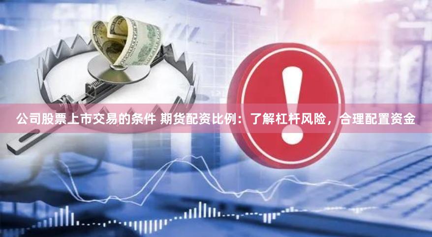 公司股票上市交易的条件 期货配资比例:了解杠杆风险,合理配置资金