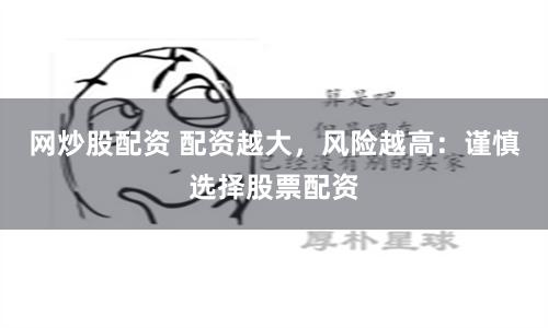 网炒股配资 配资越大，风险越高：谨慎选择股票配资