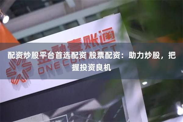 配资炒股平台首选配资 股票配资：助力炒股，把握投资良机