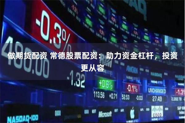 做期货配资 常德股票配资：助力资金杠杆，投资更从容