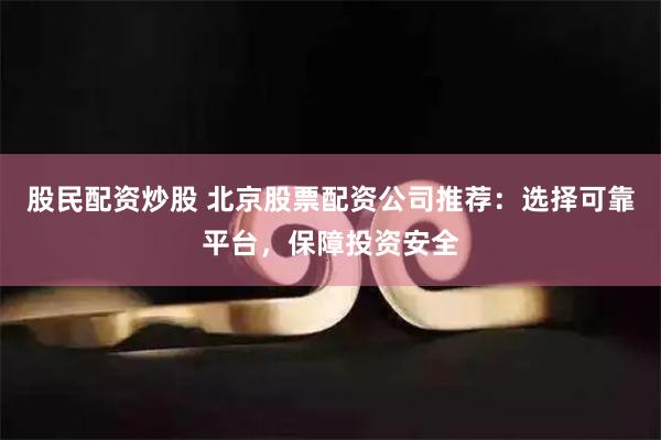 股民配资炒股 北京股票配资公司推荐：选择可靠平台，保障投资安全