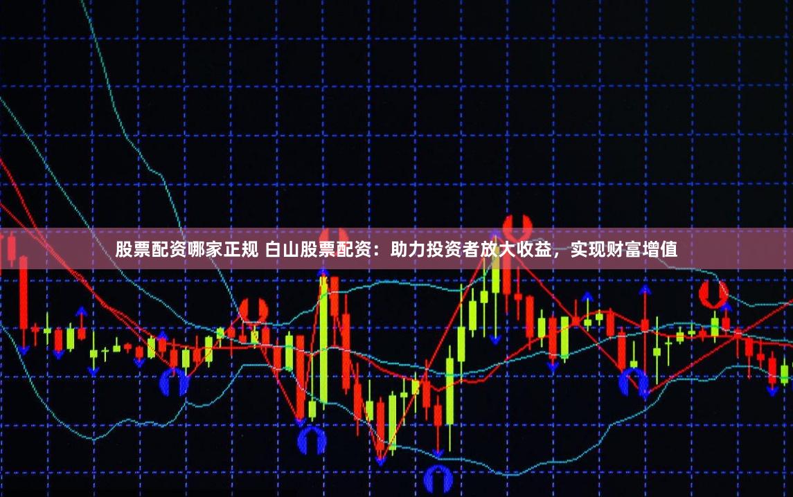股票配资哪家正规 白山股票配资：助力投资者放大收益，实现财富增值