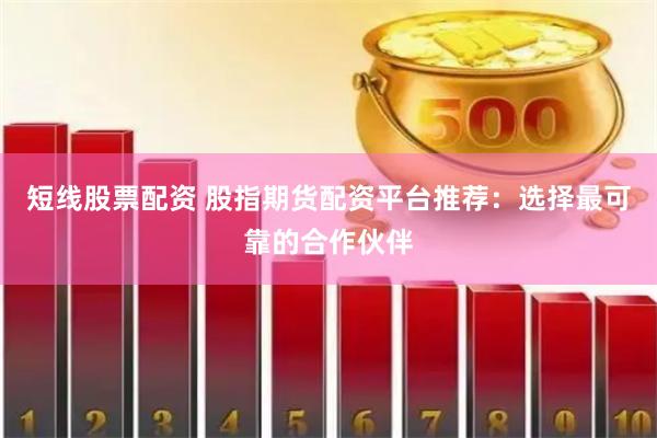短线股票配资 股指期货配资平台推荐：选择最可靠的合作伙伴