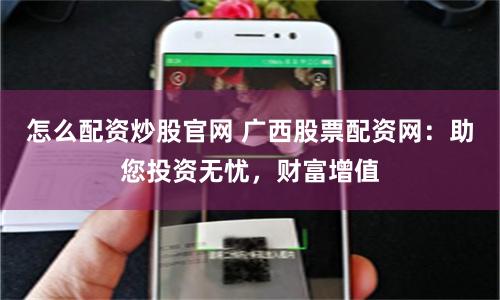 怎么配资炒股官网 广西股票配资网：助您投资无忧，财富增值