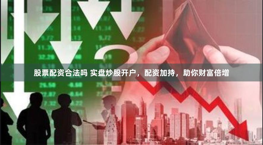 股票配资合法吗 实盘炒股开户，配资加持，助你财富倍增