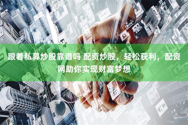 跟着私募炒股靠谱吗 配资炒股，轻松获利，配资网助你实现财富梦想