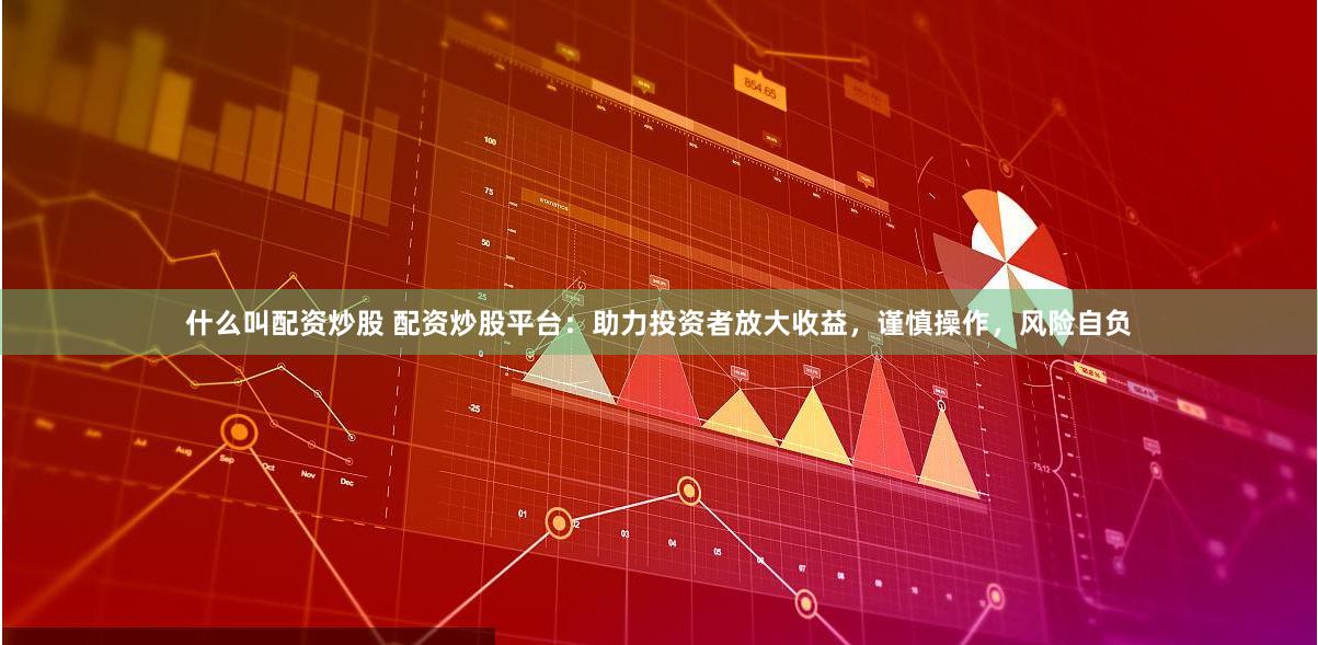 什么叫配资炒股 配资炒股平台：助力投资者放大收益，谨慎操作，风险自负