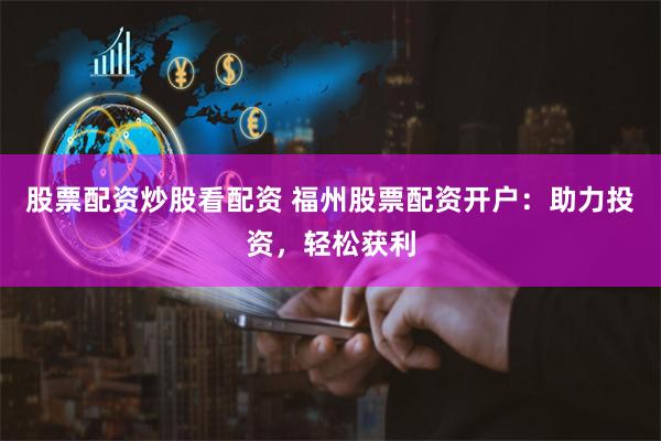 股票配资炒股看配资 福州股票配资开户：助力投资，轻松获利