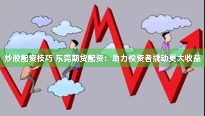 炒股配资技巧 东莞期货配资：助力投资者撬动更大收益