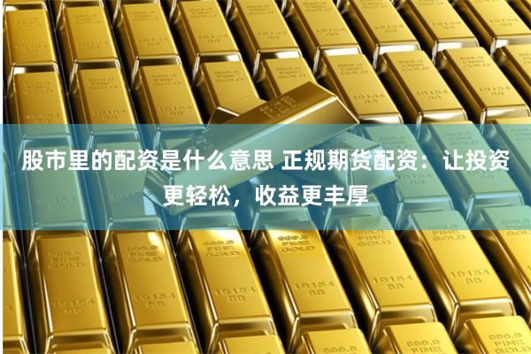 股市里的配资是什么意思 正规期货配资：让投资更轻松，收益更丰厚