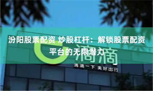 汾阳股票配资 炒股杠杆：解锁股票配资平台的无限潜力